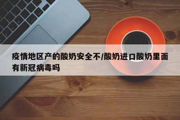 疫情地区产的酸奶安全不/酸奶进口酸奶里面有新冠病毒吗