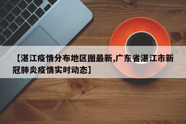 【湛江疫情分布地区图最新,广东省湛江市新冠肺炎疫情实时动态】