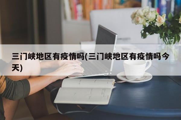 三门峡地区有疫情吗(三门峡地区有疫情吗今天)