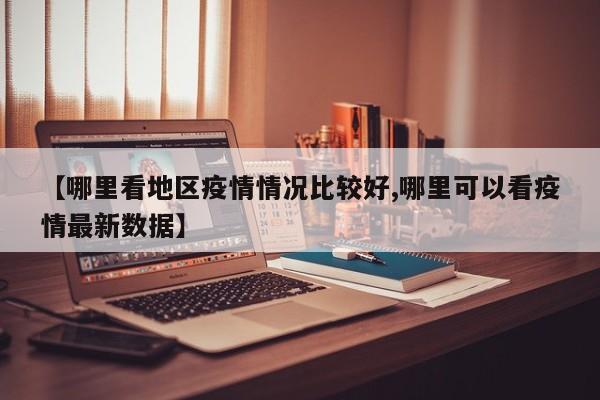 【哪里看地区疫情情况比较好,哪里可以看疫情最新数据】