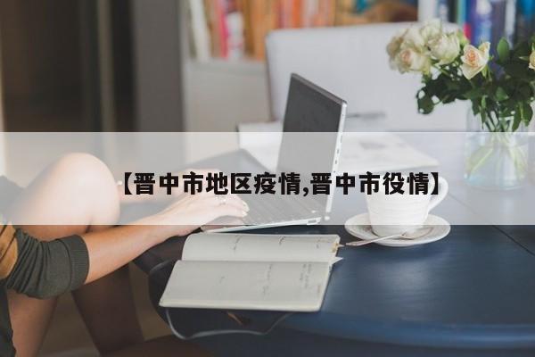 【晋中市地区疫情,晋中市役情】