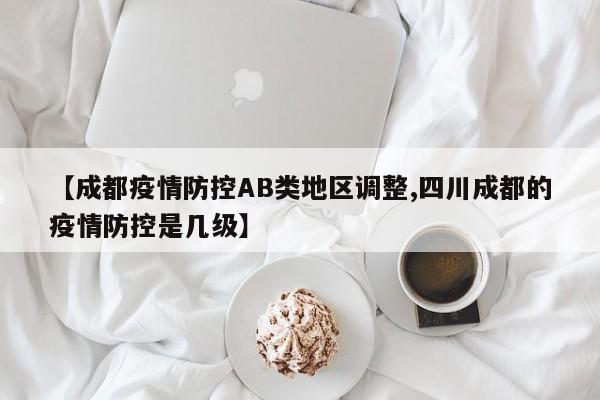 【成都疫情防控AB类地区调整,四川成都的疫情防控是几级】