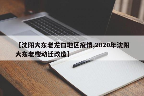 【沈阳大东老龙口地区疫情,2020年沈阳大东老楼动迁改造】