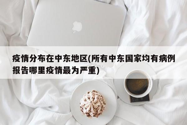 疫情分布在中东地区(所有中东国家均有病例报告哪里疫情最为严重)
