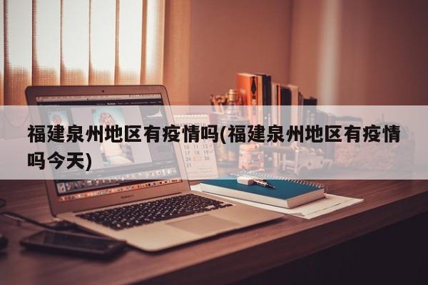 福建泉州地区有疫情吗(福建泉州地区有疫情吗今天)