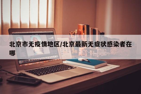 北京市无疫情地区/北京最新无症状感染者在哪