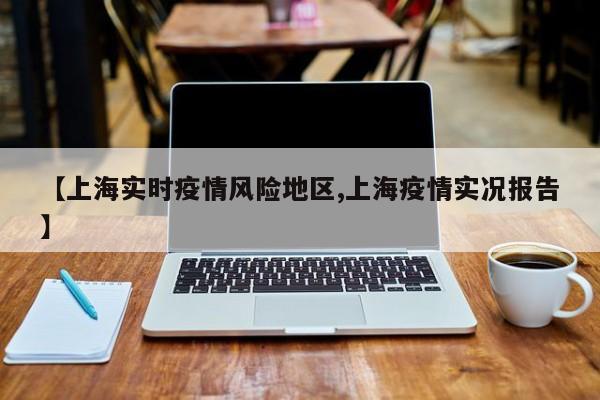 【上海实时疫情风险地区,上海疫情实况报告】