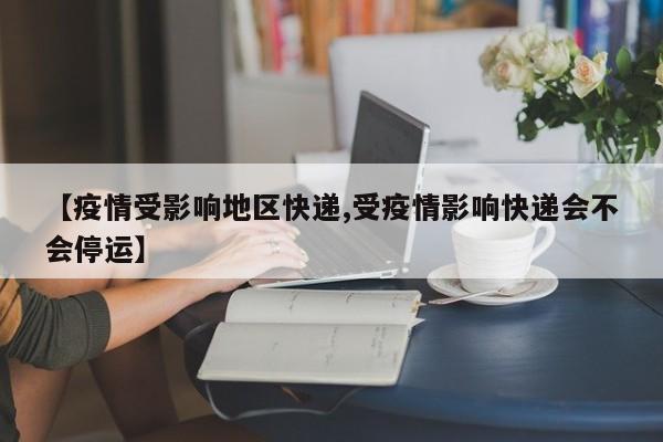 【疫情受影响地区快递,受疫情影响快递会不会停运】
