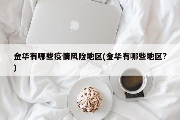 金华有哪些疫情风险地区(金华有哪些地区?)