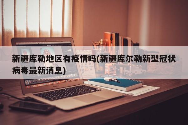 新疆库勒地区有疫情吗(新疆库尔勒新型冠状病毒最新消息)