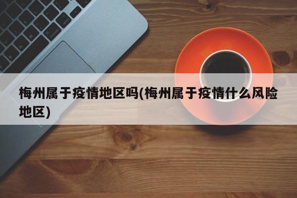 梅州属于疫情地区吗(梅州属于疫情什么风险地区)