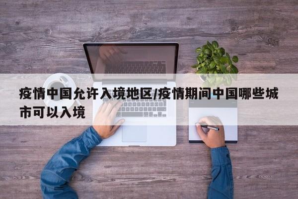 疫情中国允许入境地区/疫情期间中国哪些城市可以入境