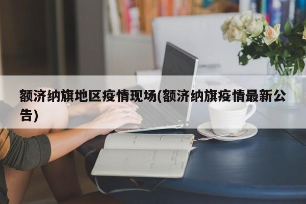 额济纳旗地区疫情现场(额济纳旗疫情最新公告)
