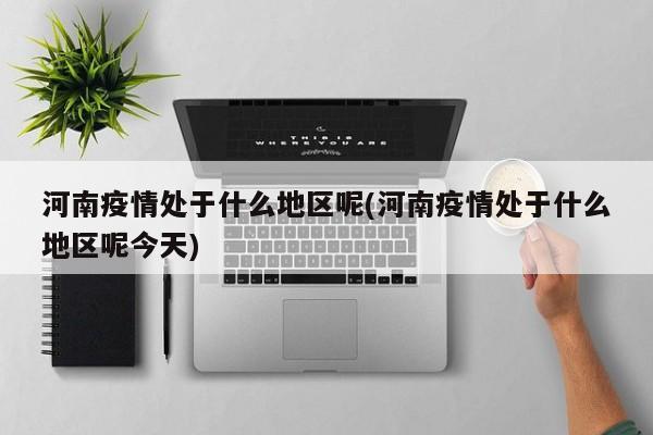 河南疫情处于什么地区呢(河南疫情处于什么地区呢今天)