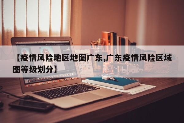 【疫情风险地区地图广东,广东疫情风险区域图等级划分】