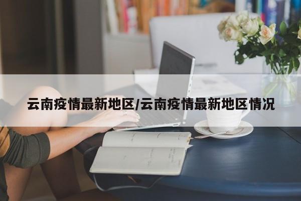 云南疫情最新地区/云南疫情最新地区情况