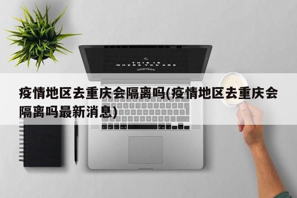 疫情地区去重庆会隔离吗(疫情地区去重庆会隔离吗最新消息)