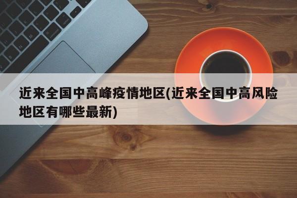 近来全国中高峰疫情地区(近来全国中高风险地区有哪些最新)