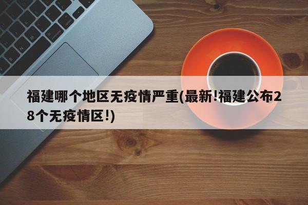 福建哪个地区无疫情严重(最新!福建公布28个无疫情区!)