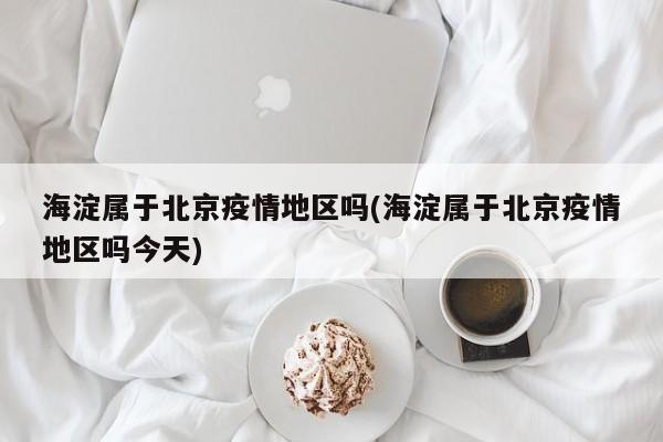 海淀属于北京疫情地区吗(海淀属于北京疫情地区吗今天)