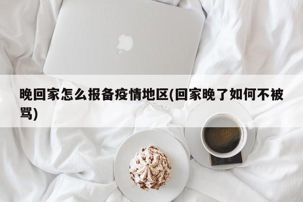 晚回家怎么报备疫情地区(回家晚了如何不被骂)