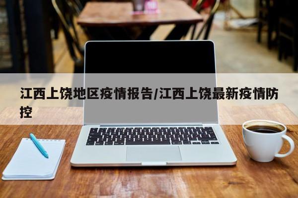 江西上饶地区疫情报告/江西上饶最新疫情防控