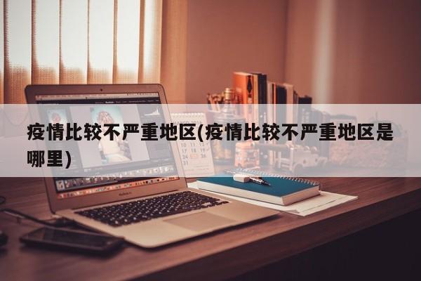 疫情比较不严重地区(疫情比较不严重地区是哪里)