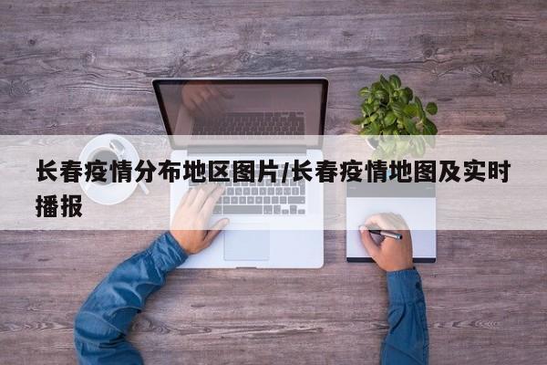 长春疫情分布地区图片/长春疫情地图及实时播报