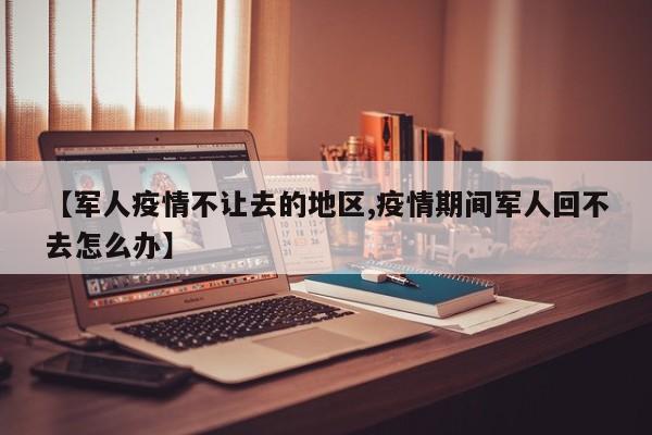 【军人疫情不让去的地区,疫情期间军人回不去怎么办】