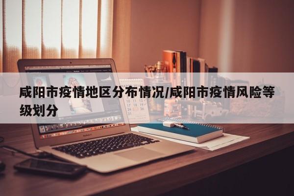 咸阳市疫情地区分布情况/咸阳市疫情风险等级划分