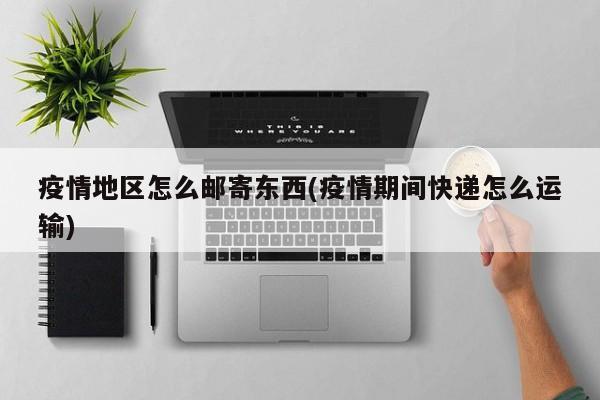 疫情地区怎么邮寄东西(疫情期间快递怎么运输)