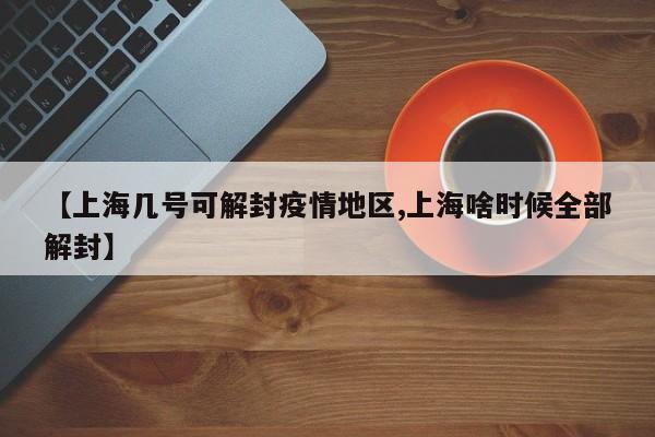 【上海几号可解封疫情地区,上海啥时候全部解封】