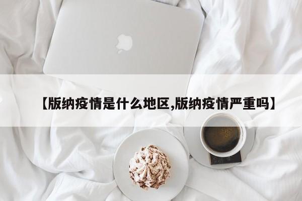 【版纳疫情是什么地区,版纳疫情严重吗】