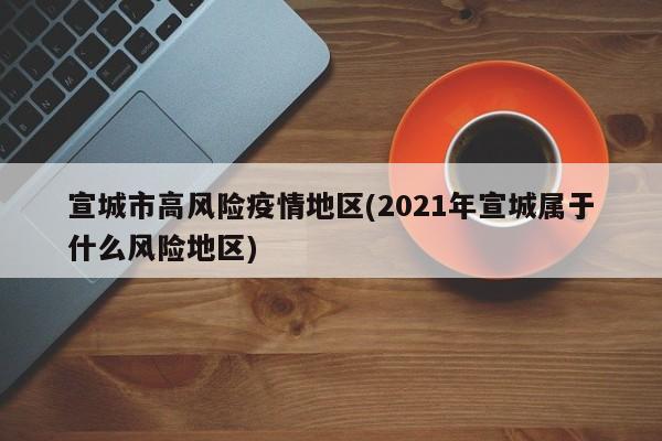 宣城市高风险疫情地区(2021年宣城属于什么风险地区)