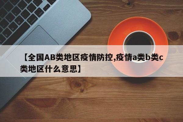 【全国AB类地区疫情防控,疫情a类b类c类地区什么意思】