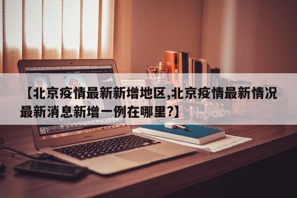 【北京疫情最新新增地区,北京疫情最新情况最新消息新增一例在哪里?】