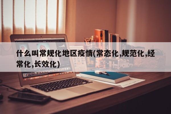 什么叫常规化地区疫情(常态化,规范化,经常化,长效化)