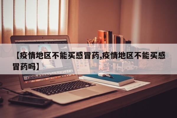 【疫情地区不能买感冒药,疫情地区不能买感冒药吗】