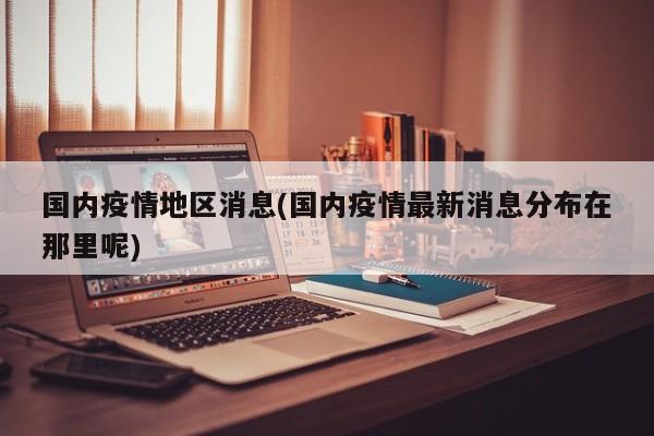 国内疫情地区消息(国内疫情最新消息分布在那里呢)