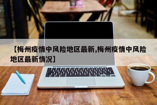 【梅州疫情中风险地区最新,梅州疫情中风险地区最新情况】