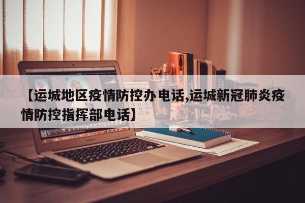 【运城地区疫情防控办电话,运城新冠肺炎疫情防控指挥部电话】