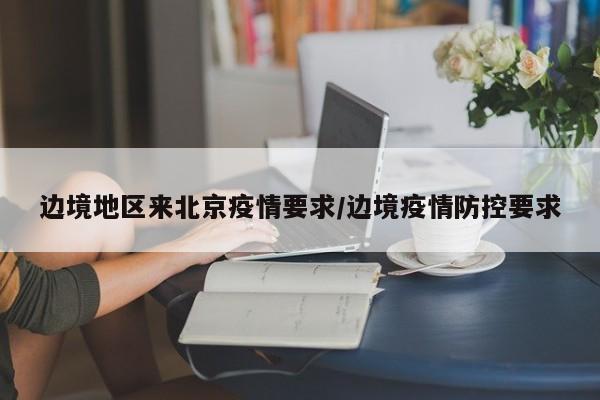 边境地区来北京疫情要求/边境疫情防控要求