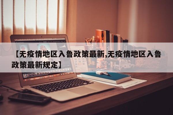 【无疫情地区入鲁政策最新,无疫情地区入鲁政策最新规定】