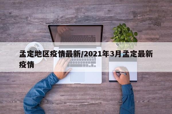 孟定地区疫情最新/2021年3月孟定最新疫情
