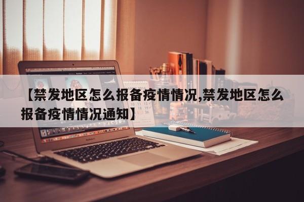 【禁发地区怎么报备疫情情况,禁发地区怎么报备疫情情况通知】