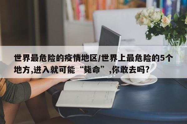 世界最危险的疫情地区/世界上最危险的5个地方,进入就可能“毙命”,你敢去吗?