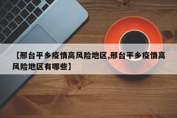 【邢台平乡疫情高风险地区,邢台平乡疫情高风险地区有哪些】