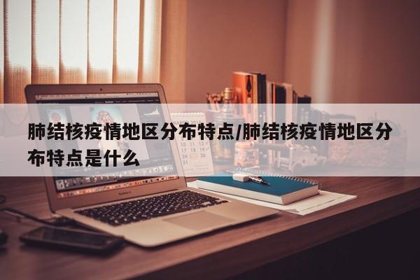 肺结核疫情地区分布特点/肺结核疫情地区分布特点是什么