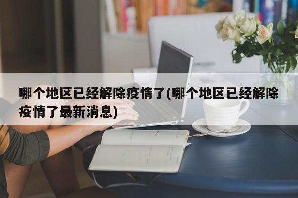 哪个地区已经解除疫情了(哪个地区已经解除疫情了最新消息)