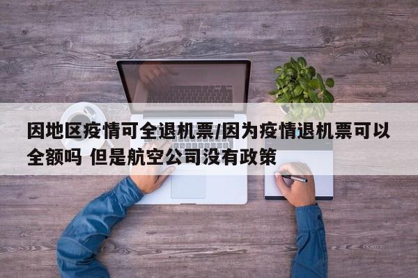 因地区疫情可全退机票/因为疫情退机票可以全额吗 但是航空公司没有政策
